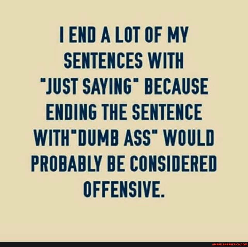 END A LOT OF MY SENTENCES WITH
"JUST SAYING" BECAUSE ENDING THE SENTENCE WITH" DUMB ASS* WOULD PROBABLY BE CONSIDERED OFFENSIVE.