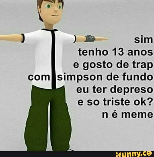 sim
tenho 13 anos
e gosto de trap simpson de fundo eu ter depreso
e so triste ok?
n é meme
