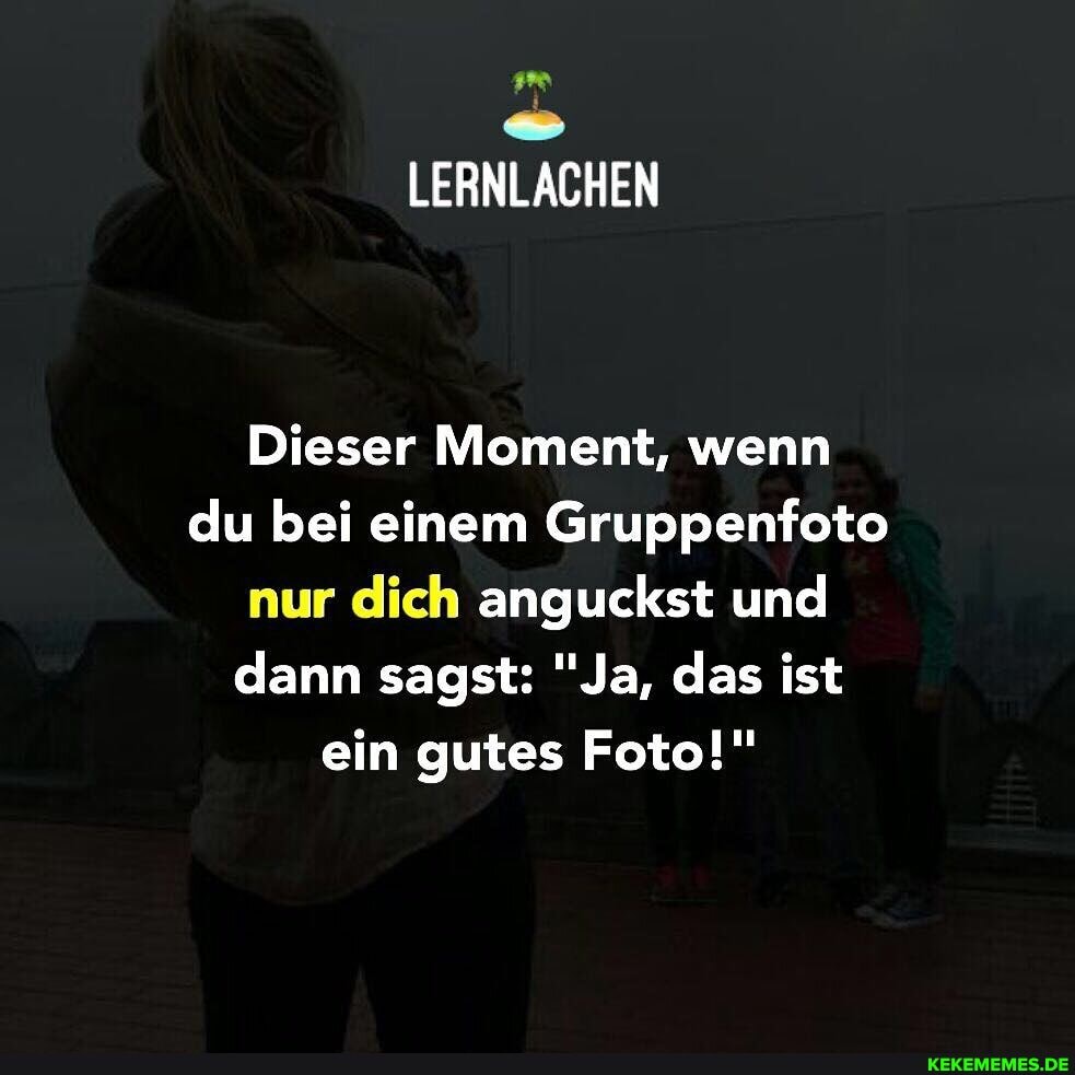 Dieser Moment, wenn du bei einem Gruppenfoto nur dich anguckst und dann sagst: "Ja, das ist ein gutes Foto!"