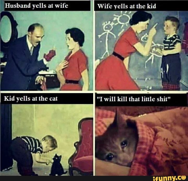 Yells at wife Wife yells at kid will Kill that little Kid yells at the