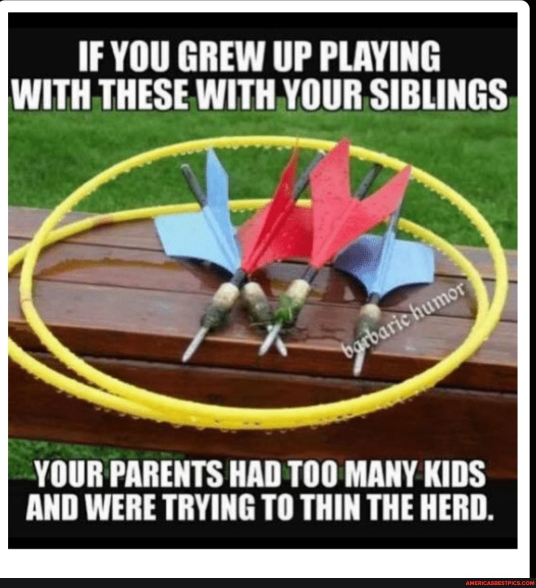 IF YOU GREW UP PLAYING WITH THESE WITH. YOUR SIBLINGS
YOUR PARENTS HAD TOO MANY KIDS AND WERE TRYING TO THIN THE HERD.