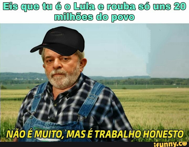 EÍs que tu é o Lula e rouba só ums 20
milhões do povo