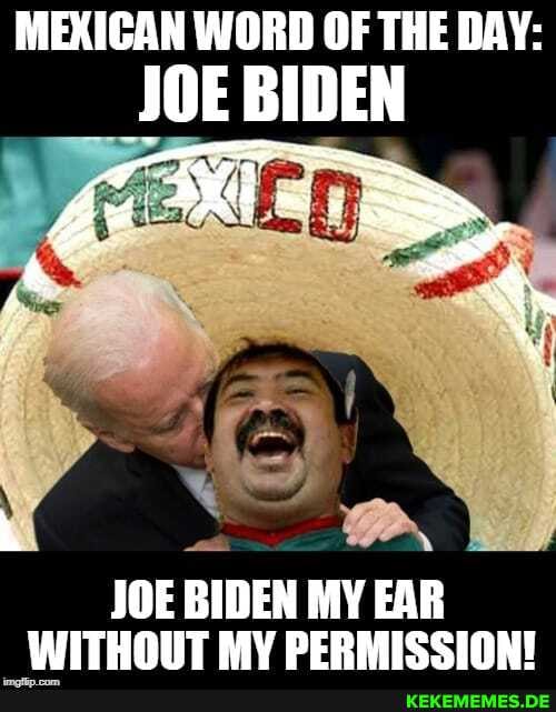 MEXICAN WORD OF THE DAY:
JOE BIDEN
JOE BIDEN MY EAR WITHOUT MV PERMISSIONI