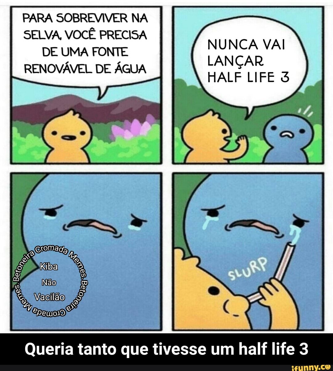 PARA SOBREVIVER NA
SELVA, VOCÊ PRECISA
NUNCA VAI
Queria tanto que tivesse um half life 3 - Queria tanto que tivesse um half life 3