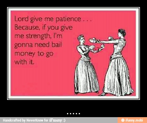 Lord give me patience...
Because, if you give
me strength, I'm
gonna need bail
money to-go
with it. - .....