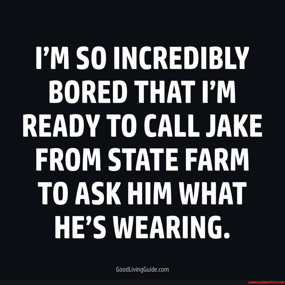 I'M SO INCREDIBLY BORED THAT I'M READY TO CALL JAKE FROM STATE FARM TO ASK HIM WHAT HE'S WEARING.
GoodLivingGuide.co