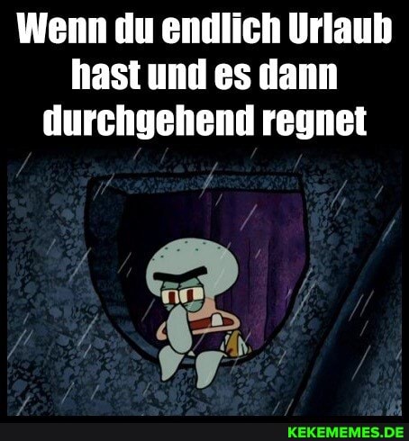 Wenn du endlich Urlaub hast und es dann durchgehend regnet
AN