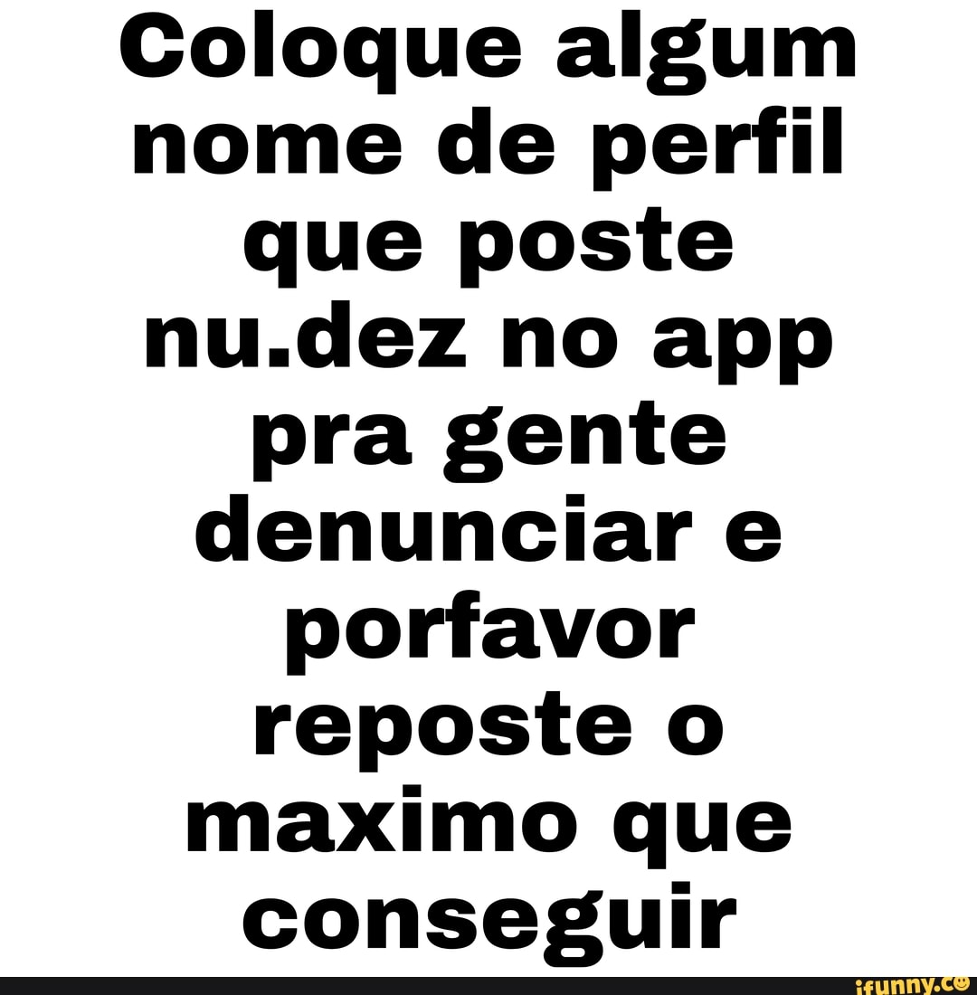 Coloque algum nome de perfil que poste nu.dez no app pra gente denunciar e porfavor reposte o maximo que conseguir