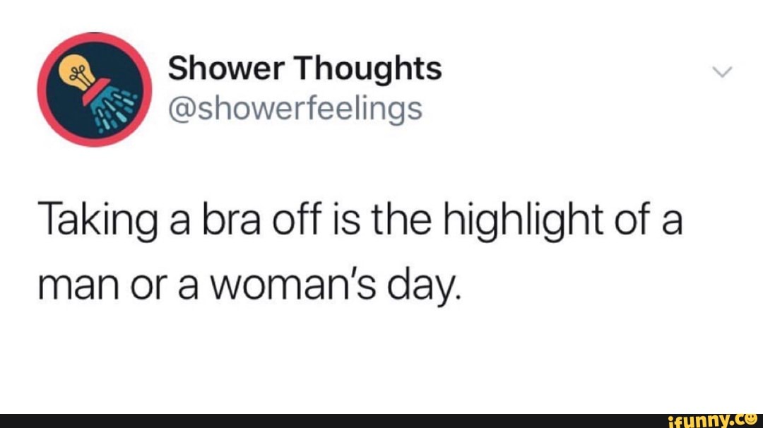 Taking a bra off is the highlight of a
man or a woman's day.