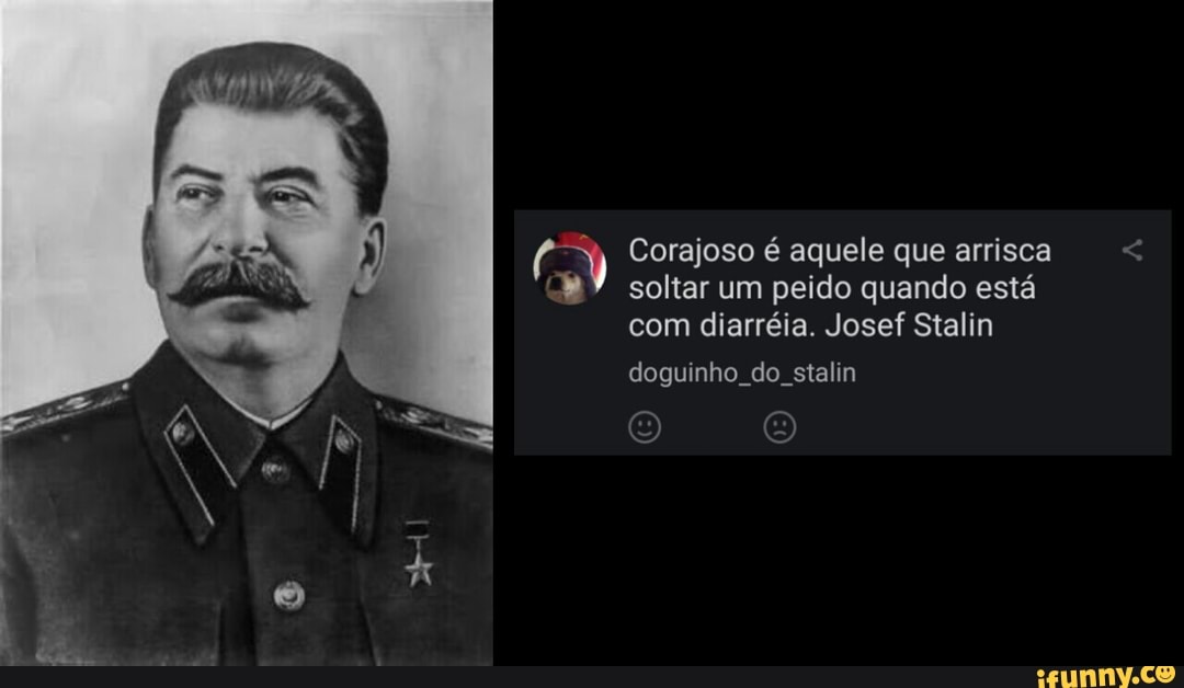 (g oY Corajoso é aquele que arrisca
"Y soltar um peido quando esta
com diarréia. Josef Stalin