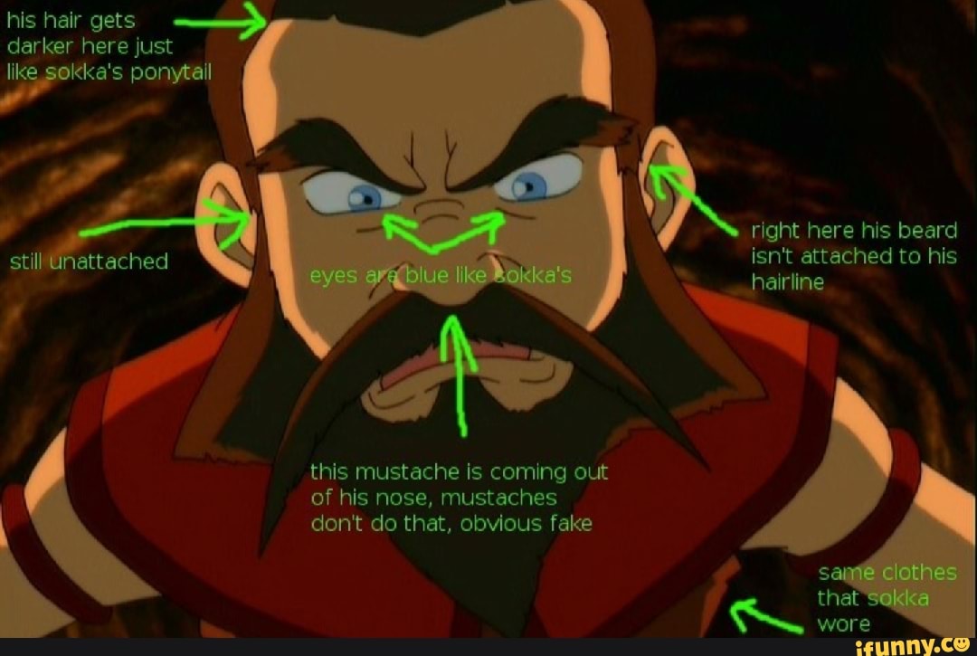 his hair gets darker here just like sokka's ponytail
right here his beard
still) Unattached isn't attached to his hairline this mustache is coming out of his nose, mustaches don't do that, obvious fake
that
wore