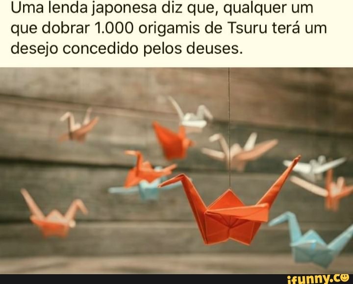 Uma lenda japonesa diz que, qualquer um que dobrar 1.000 origamis de Tsuru terá um desejo concedido pelos deuses.