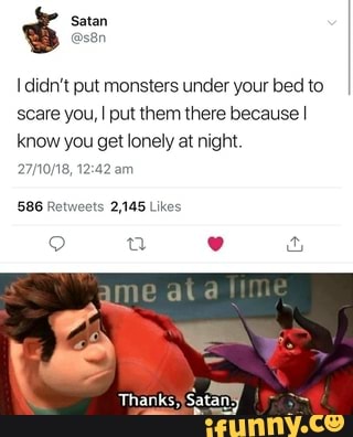 I didn't put monsters under your bed to
scare you, I put them there because I
know you get lonely at night.
586 Retweets 2,145 Likes