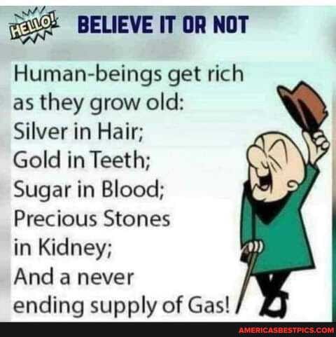 BELIEVE IT OR NOT
Human-beings get rich as they grow old:
Silver in Hair;
Gold in Teeth;
Sugar in Blood;
Precious Stones
in Kidney;
And a never
andinn en af fact