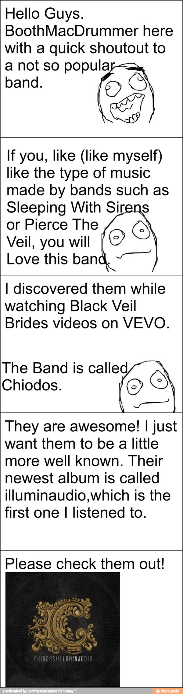 Hello Guys.
BoothMacDrummer here
with a quick shoutout to
a not so popula
If you, like (like myself)
like the type of music
made by bands such as
Sleeping With Sirens
or Pierce The A
Veil, you will [1
Love this ban
I discovered them while
watching Black Veil
Brides videos on VEVO.
The Band is calle