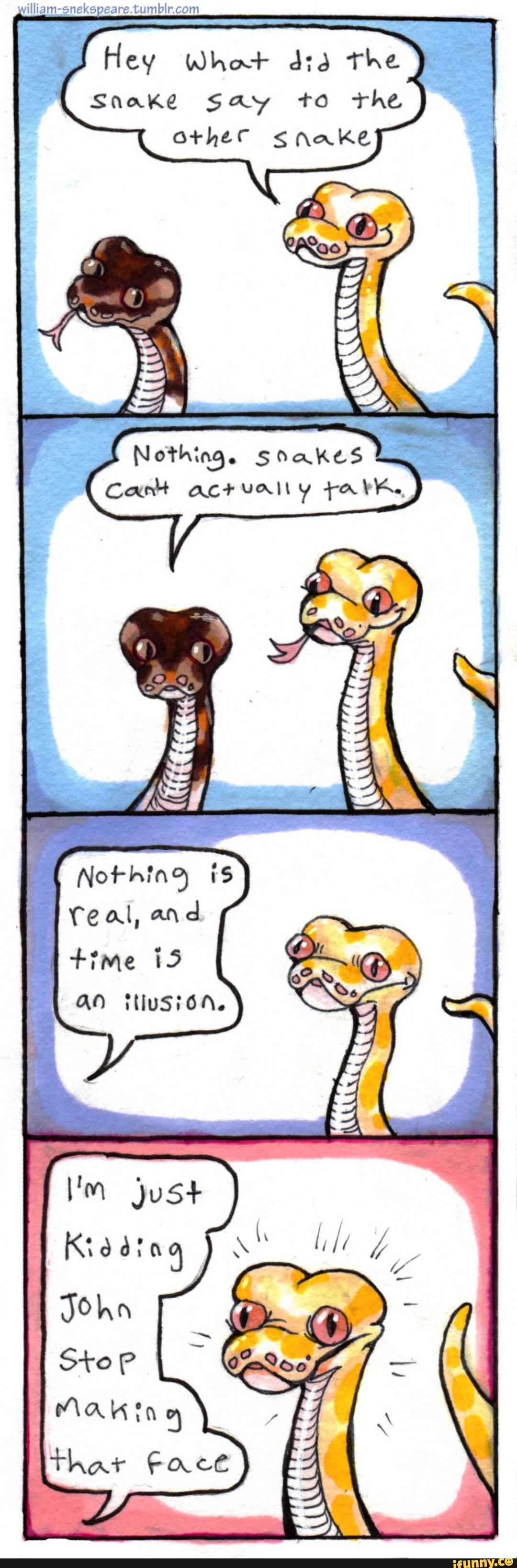 william-snekspeare.tumblr.com
Hey What dia the
Snake say to the
other snake