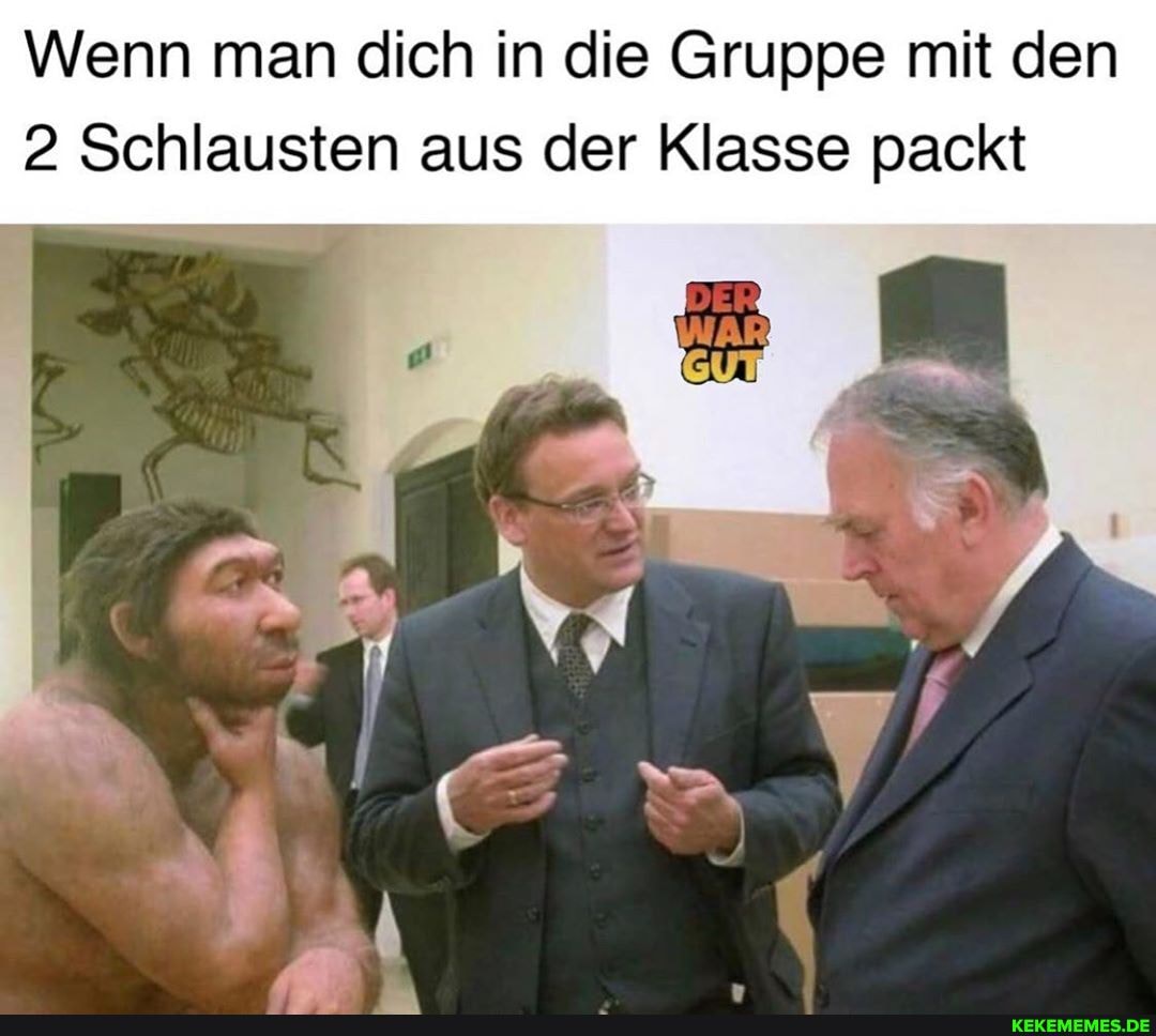 Wenn man dich in die Gruppe mit den
2 Schlausten aus der Klasse packt