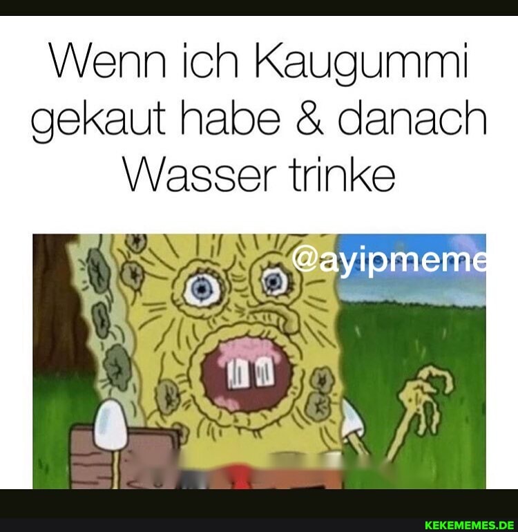 Wenn ich Kaugummi gekaut habe & danach
Wasser trinke
@ayipmeme