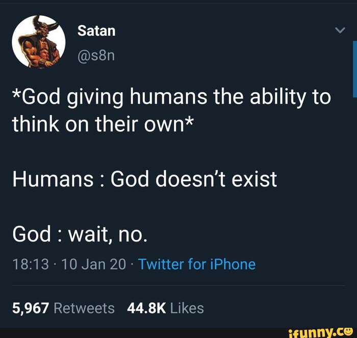 *God giving humans the ability to
think on their own*
Humans God doesn't exist
Twitter for iPhone
5,967 Retweets 44.8K Likes