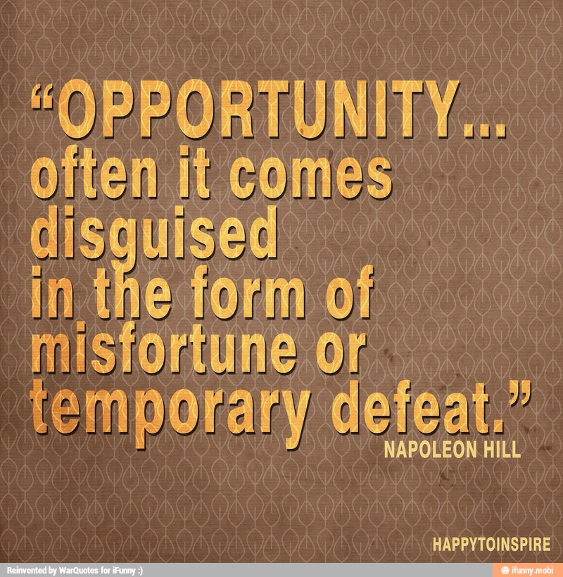 "OPPORTUNITY...
often it comes
disquised I
in the form of
misfortune or.
temporary defeat."
NAPOLEON HILL