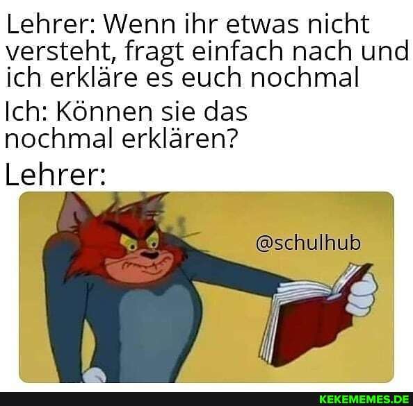 Lehrer: Wenn ihr etwas nicht versteht, fragt einfach nach und ich erkläre es euch nochmal
Ich: Können sie das
@schulhub
nochmal erklären?
Lehrer: