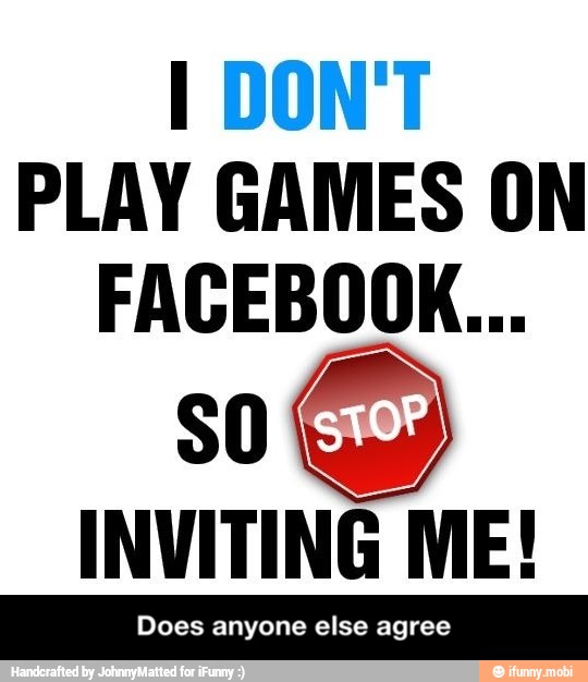 I DON'T
PLAY GAMES ON
FACEBOOK...
SO
INVITING ME! - Does anyone else agree
