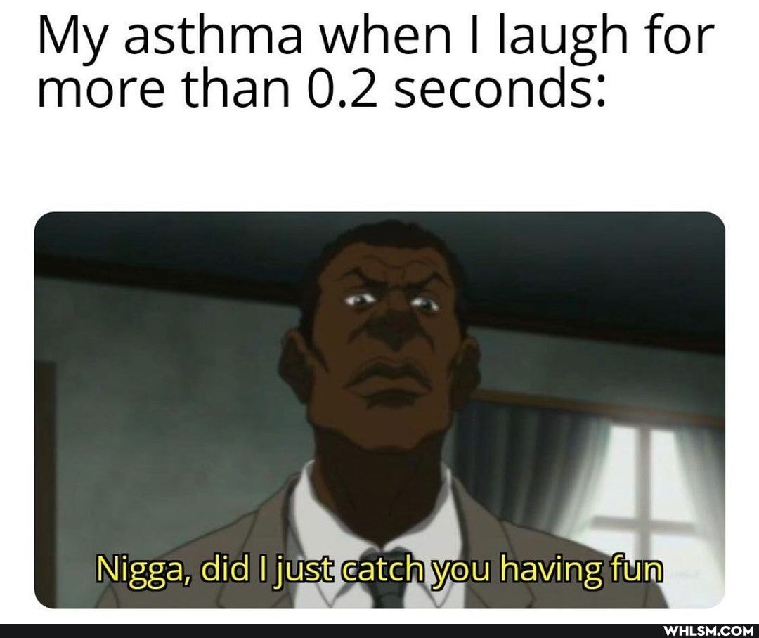 My asthma when I laugh for more than 0.2 seconds:
Nigga; did having fum