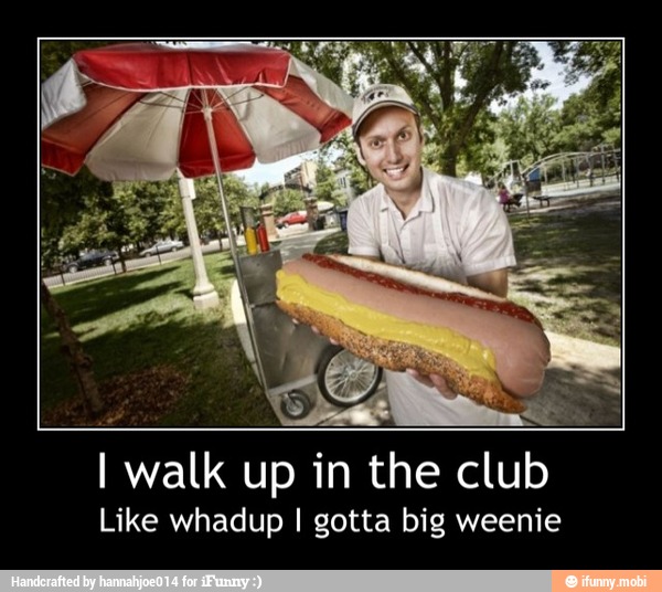 IA
I walk up in the club
Like whadup I gotta big weenie - I walk up in the club
Like whadup I gotta big weenie