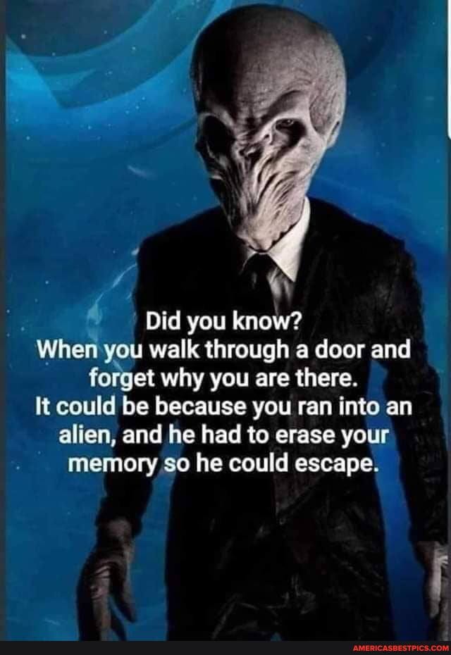 4 Did you know?
When you walk through a door and forget why you are there.
It could be because you ran into an alien, and he had to erase your memory so he could escape.