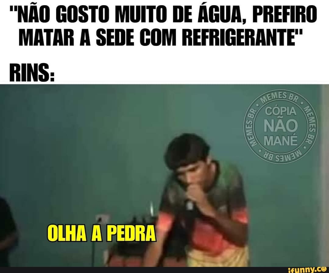 "NÃO GOSTO MUITO DE ÁGUA, PREFIRO MATAR A SEDE COM REFRIGERANTE"
OLHA PEDRA