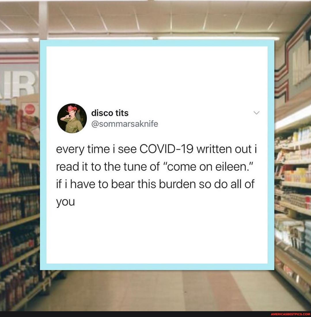 every time i see COVID-19 written out i
read it to the tune of "come on eileen." if have to bear this burden so do all of you