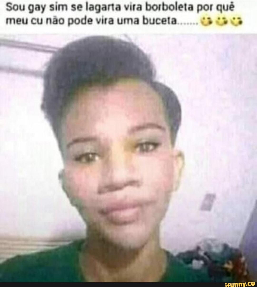 Sou gay sim se lagarta vira borboleta por quê meu cu não pode vira uma buceta