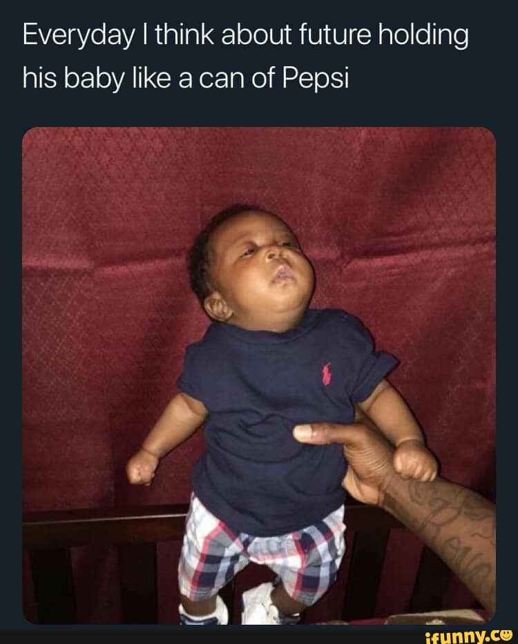 Everyday I think about future holding
his baby like a can of Pepsi