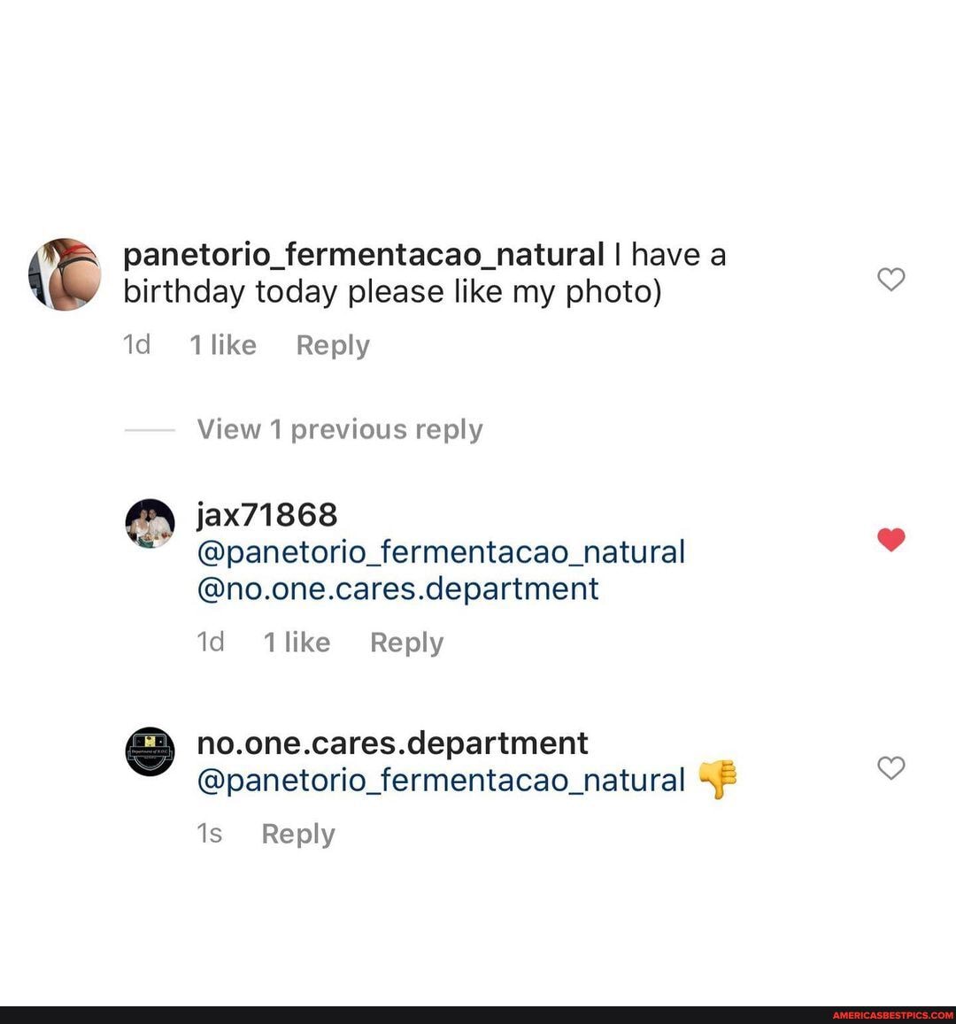 panetorio_fermentacao_natural I have a
( birthday today please like my photo)
id like Reply
View 1 previous reply
jax71868
@panetorio_fermentacao_natural
@no.one.cares.department
Id like Reply
no.one.cares.department
@panetorio_fermentacao_natural
Reply