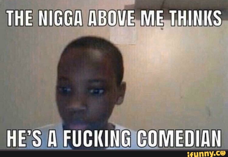 THE NIGGA) ABOVE,
ME,THINKS,