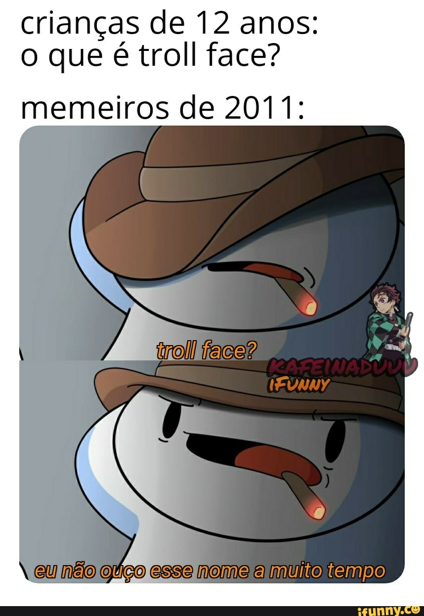 crianças de 12 anos:
o que é troll face?
memeiros de 2011: