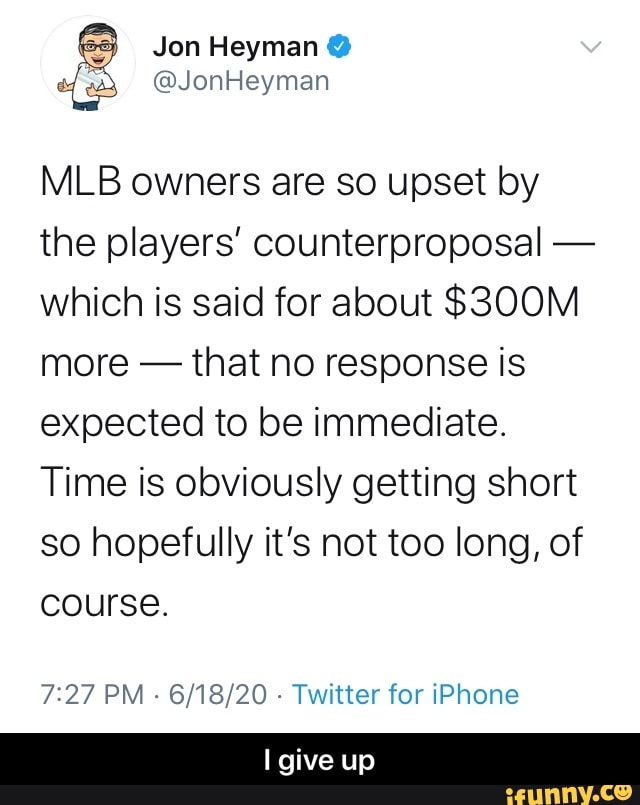 MLB owners are so upset by
the players' counterproposal which is said for about $300M
that no response is
expected to be immediate.
Time is obviously getting short
so hopefully it's not too long, of
course.
7:27 PM
Twitter for iPhone - I give up