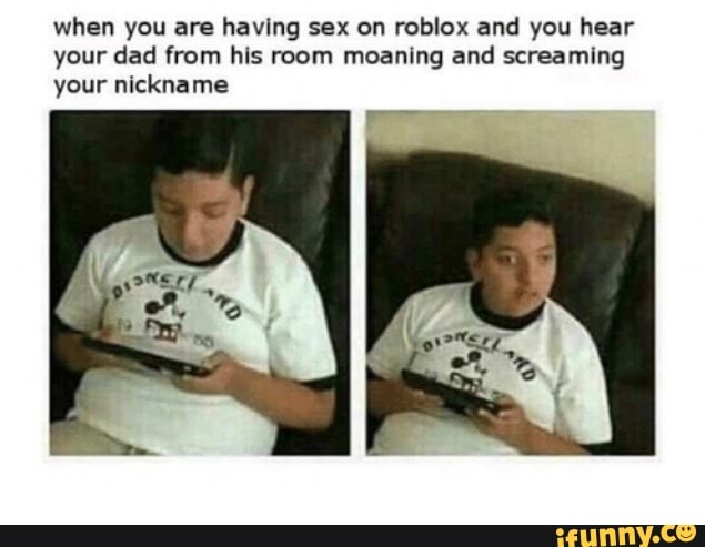 When You Are Having Sex On Roblox And You Hear Your Dad From His Room Moanan And Screaming Your Nickname Ifunny - what is roblox nickname