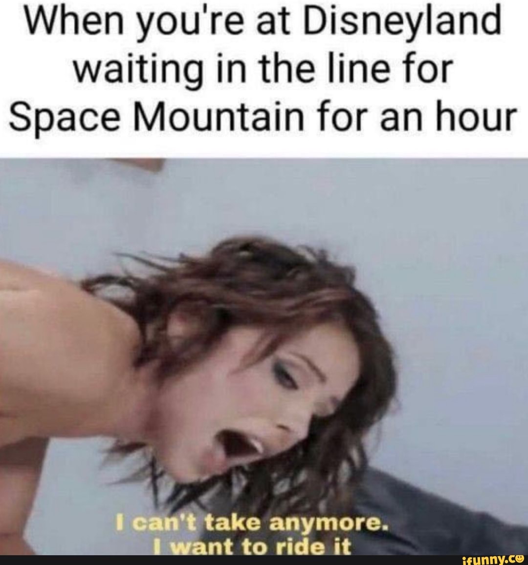 When youre at Disneyland
waiting in the line for
Space Mountain for an hour