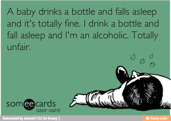 A baby drinks a bottle and falls asleep
and it's totally fine. I drink a bottle and
fall asleep and I'm an
alcoholic. Totally
unfair,