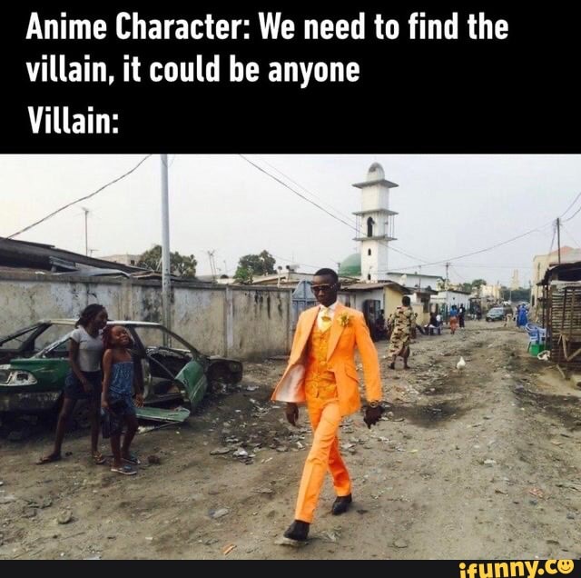 Anime Character: We need to find the villain, it could be anyone
Villain: