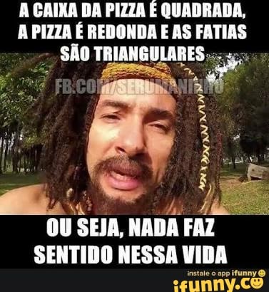 A CAIXA DA PIZZA É QUADRADA,
A PIZZA É REDONDA E AS FATIAS
são TRIANGULARES ae
E
2
OU SEJA, NADA FAZ
SENTIDO NESSA VIDA