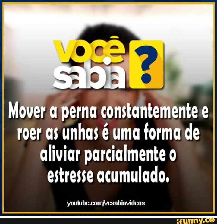 Bt q perna
constantemente e
roer as unhas é uma forma de
aliviar parcialmente o
estresse acumulado,
