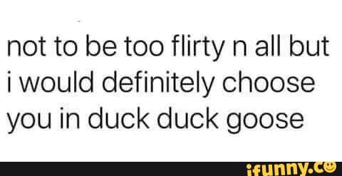 not to be too flirty n all but
i would definitely choose
you in duck duck goose