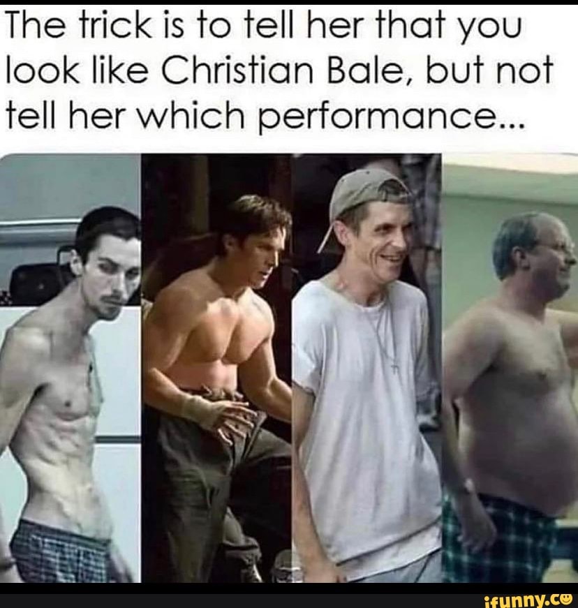 The trick is to tell her that you look like Christian Bale, but not tell her which performance...