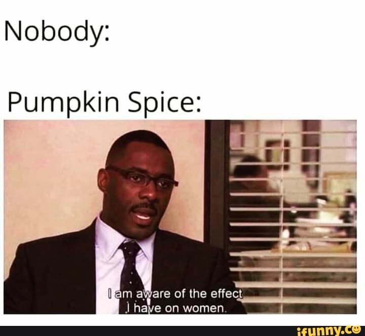 Nobody:
Pumpkin Spice:
of the effect
I have on women