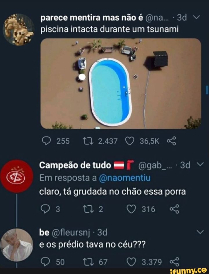 parece mentira mas não é (dna...
piscina intacta durante um tsunami
255 2437
Campeão de tudo =m (dgab..-3d
(SE) Em resposta a (Qnaomentiu claro, tá grudada no chão essa porra
es
be
e os prédio tava no céu???
De
50