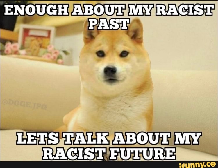 ENOUGH ABOUT MY RACIST PAST LETS TALK ABOUT MY RACIST FUTURE - iFunny