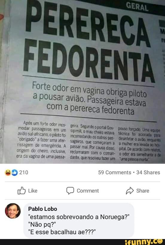 Forte odor em obriga piloto
& Pousar avigo,
Com a perereca fedorenta
es) 59 Comante 34 Shares
Lobo
"estamos sobrevoando a Noruega?"
"Não pa?"
"E esse bacalhau ae???"