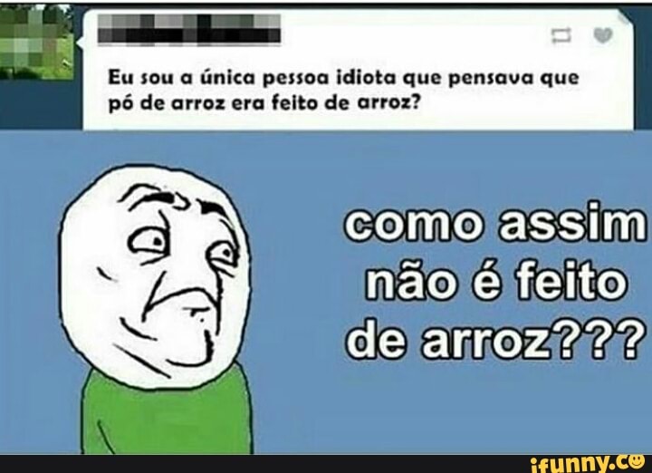 DE
Eusoua única pessoa idiota que pensava que
pé de arroz era feito de arroz?
como assim
não é feito
de annoz/2427:
